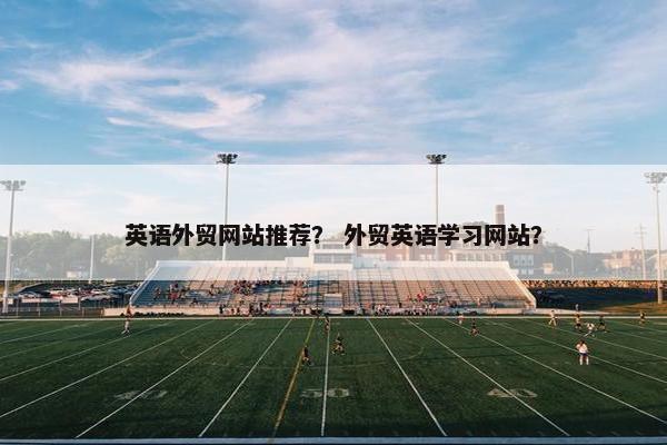 英语外贸网站推荐？ 外贸英语学习网站？
