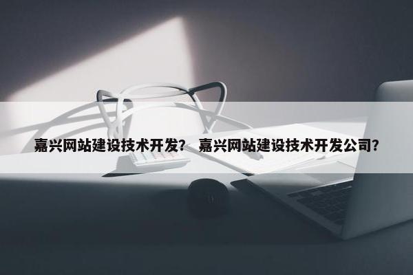 嘉兴网站建设技术开发？ 嘉兴网站建设技术开发公司？