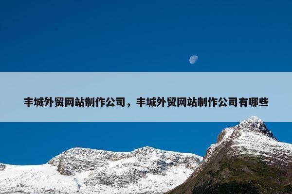 丰城外贸网站制作公司，丰城外贸网站制作公司有哪些