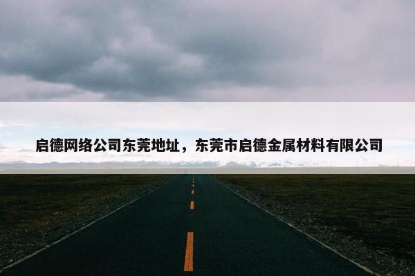 启德网络公司东莞地址，东莞市启德金属材料有限公司