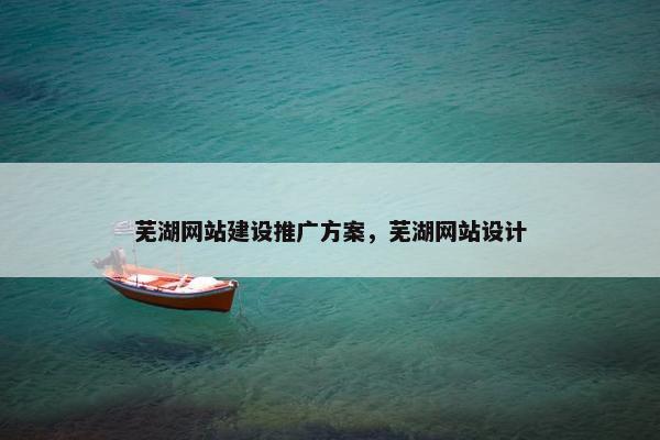 芜湖网站建设推广方案，芜湖网站设计