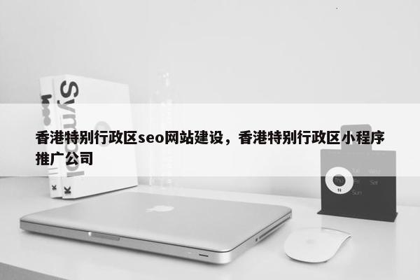 香港特别行政区seo网站建设，香港特别行政区小程序推广公司