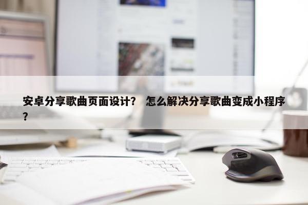安卓分享歌曲页面设计？ 怎么解决分享歌曲变成小程序？