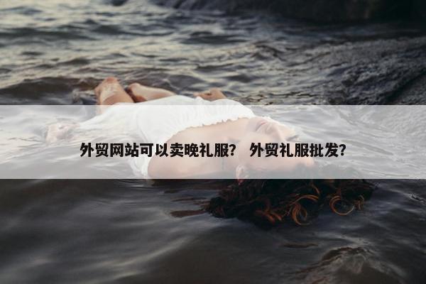 外贸网站可以卖晚礼服？ 外贸礼服批发？