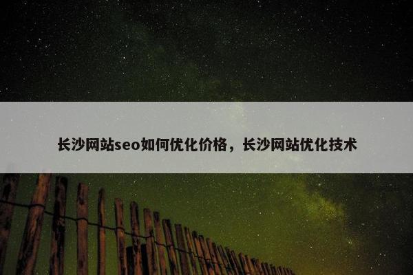 长沙网站seo如何优化价格，长沙网站优化技术