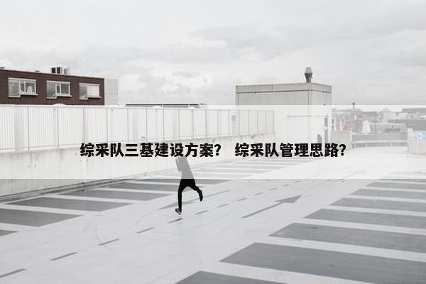 综采队三基建设方案？ 综采队管理思路？