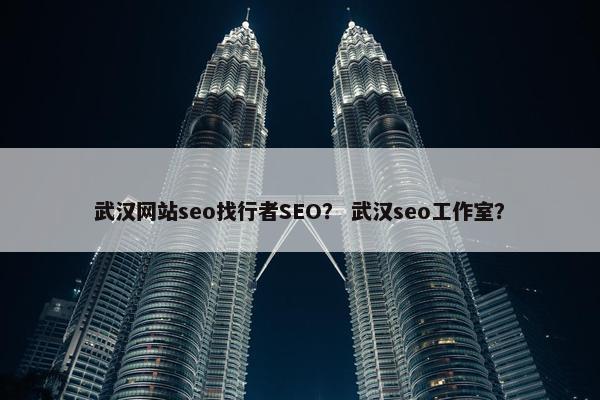 武汉网站seo找行者SEO？ 武汉seo工作室？