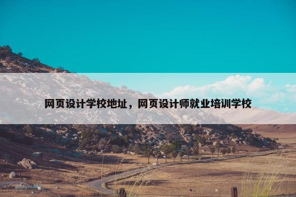 网页设计学校地址，网页设计师就业培训学校