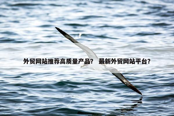 外贸网站推荐高质量产品？ 最新外贸网站平台？