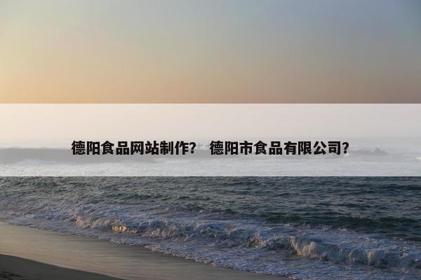 德阳食品网站制作？ 德阳市食品有限公司？