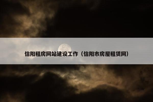 信阳租房网站建设工作（信阳市房屋租赁网）