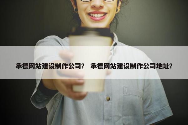 承德网站建设制作公司？ 承德网站建设制作公司地址？