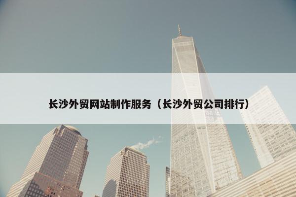 长沙外贸网站制作服务（长沙外贸公司排行）