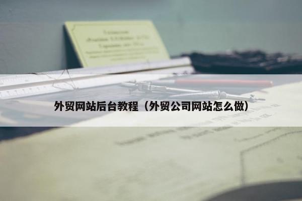 外贸网站后台教程（外贸公司网站怎么做）
