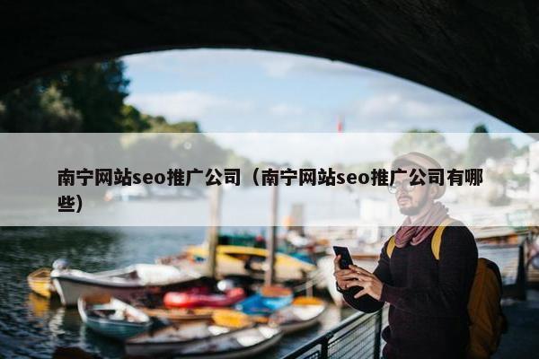南宁网站seo推广公司（南宁网站seo推广公司有哪些）