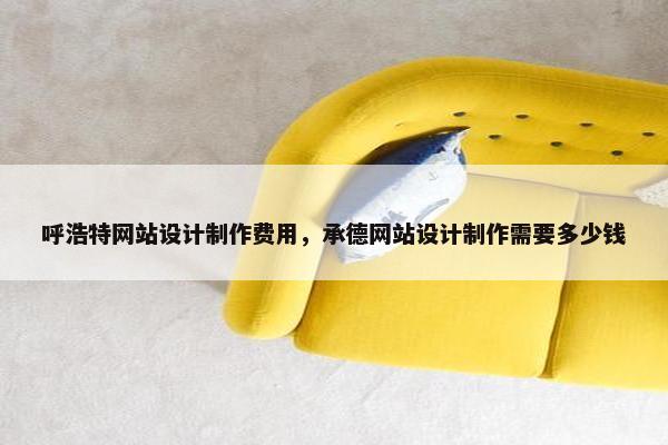 呼浩特网站设计制作费用，承德网站设计制作需要多少钱