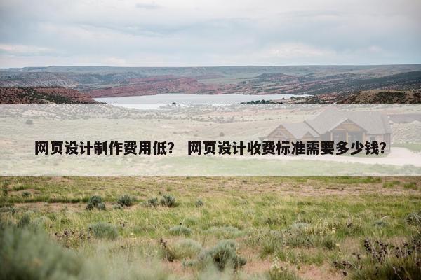 网页设计制作费用低？ 网页设计收费标准需要多少钱？