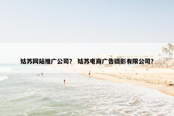 姑苏网站推广公司？ 姑苏电商广告摄影有限公司？