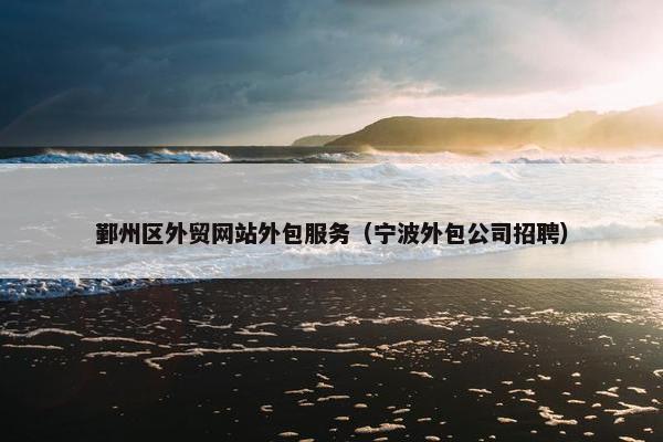 鄞州区外贸网站外包服务（宁波外包公司招聘）