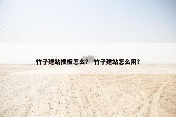 竹子建站模板怎么？ 竹子建站怎么用？