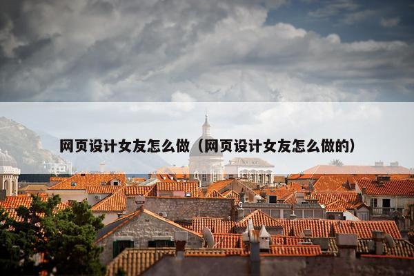 网页设计女友怎么做（网页设计女友怎么做的）
