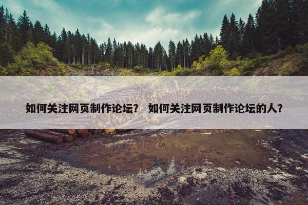 如何关注网页制作论坛？ 如何关注网页制作论坛的人？
