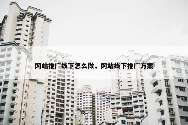 网站推广线下怎么做，网站线下推广方案