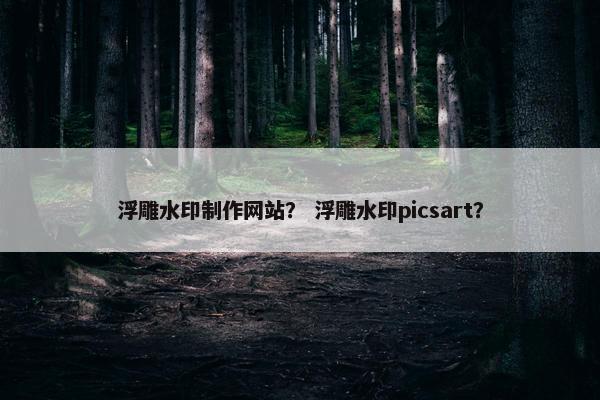 浮雕水印制作网站？ 浮雕水印picsart？