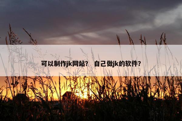 可以制作jk网站？ 自己做jk的软件？