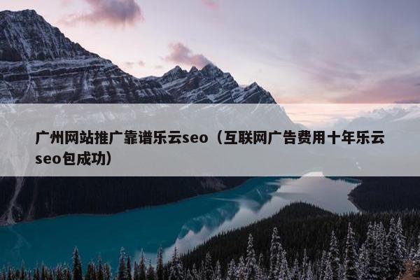 广州网站推广靠谱乐云seo（互联网广告费用十年乐云seo包成功）