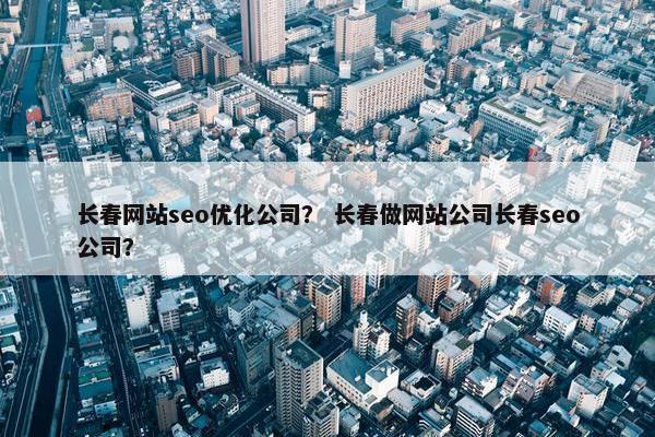 长春网站seo优化公司？ 长春做网站公司长春seo公司？