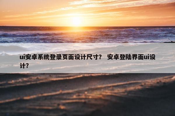 ui安卓系统登录页面设计尺寸？ 安卓登陆界面ui设计？