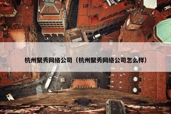 杭州聚秀网络公司（杭州聚秀网络公司怎么样）