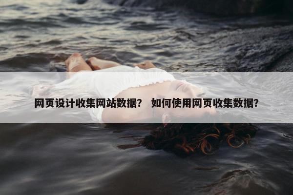 网页设计收集网站数据？ 如何使用网页收集数据？