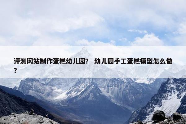 评测网站制作蛋糕幼儿园？ 幼儿园手工蛋糕模型怎么做？