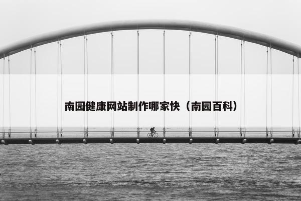 南园健康网站制作哪家快（南园百科）
