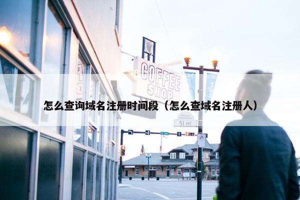 怎么查询域名注册时间段（怎么查域名注册人）