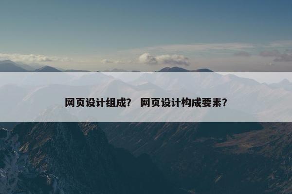 网页设计组成？ 网页设计构成要素？