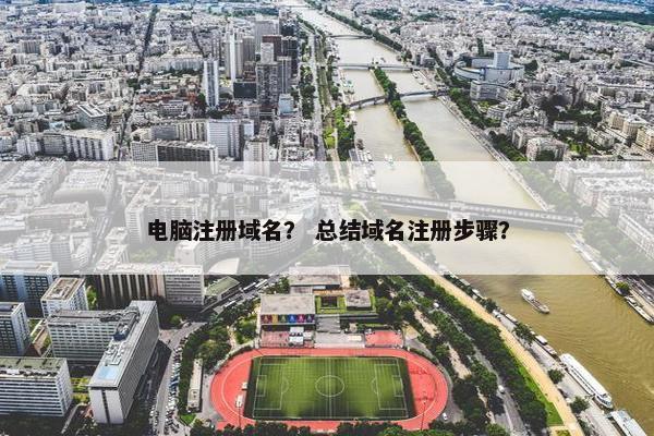 电脑注册域名？ 总结域名注册步骤？