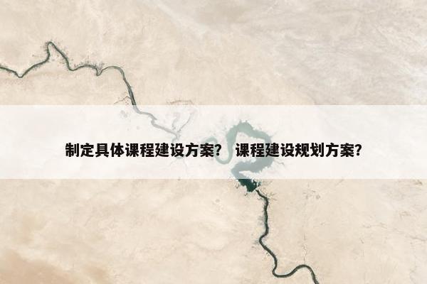 制定具体课程建设方案？ 课程建设规划方案？