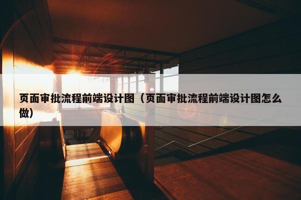 页面审批流程前端设计图（页面审批流程前端设计图怎么做）