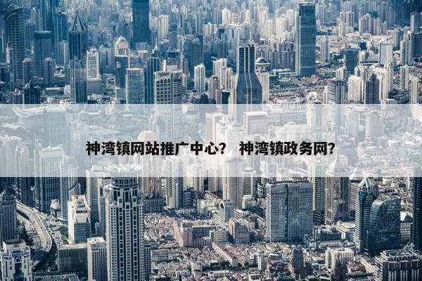 神湾镇网站推广中心？ 神湾镇政务网？