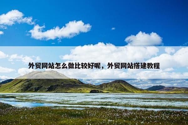 外贸网站怎么做比较好呢，外贸网站搭建教程