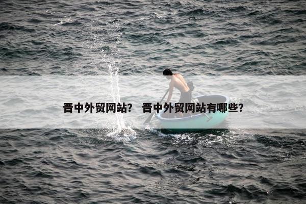 晋中外贸网站？ 晋中外贸网站有哪些？