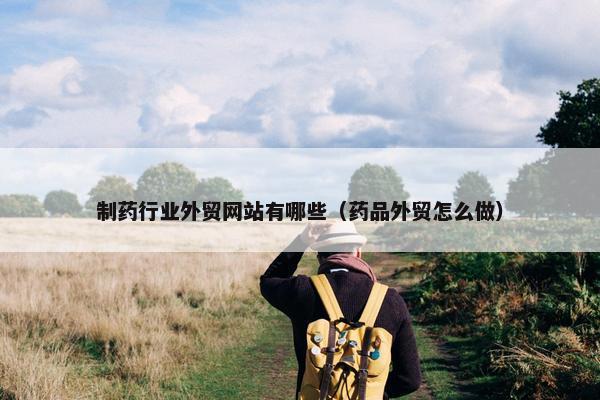 制药行业外贸网站有哪些（药品外贸怎么做）