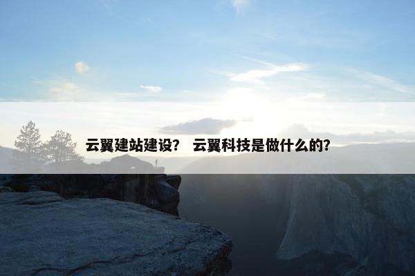 云翼建站建设？ 云翼科技是做什么的？