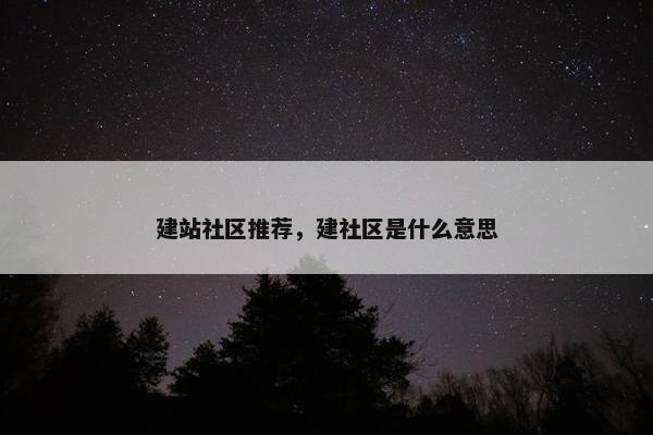 建站社区推荐，建社区是什么意思