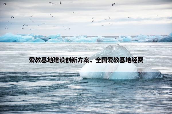 爱教基地建设创新方案，全国爱教基地经费