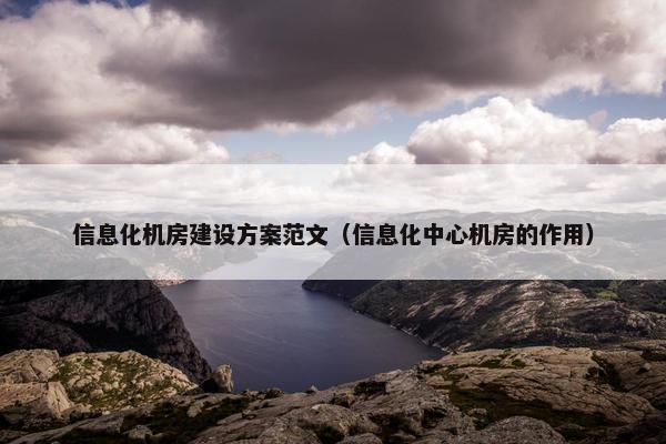 信息化机房建设方案范文（信息化中心机房的作用）
