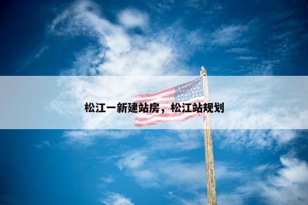 松江一新建站房，松江站规划
